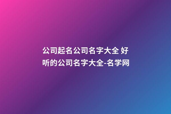 公司起名公司名字大全 好听的公司名字大全-名学网-第1张-公司起名-玄机派